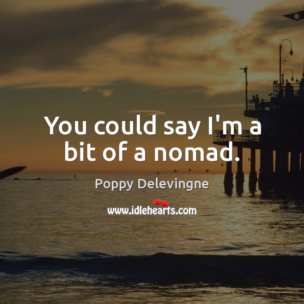 You could say I’m a bit of a nomad. Poppy Delevingne Picture Quote