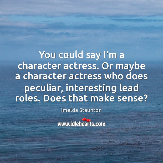 You could say I’m a character actress. Or maybe a character actress Imelda Staunton Picture Quote