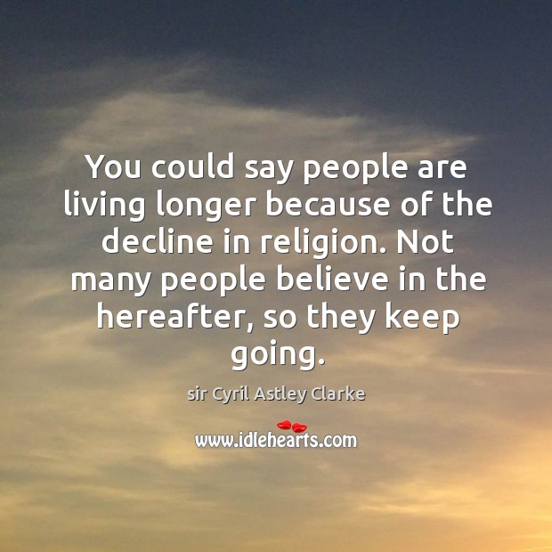 You could say people are living longer because of the decline in religion. sir Cyril Astley Clarke Picture Quote