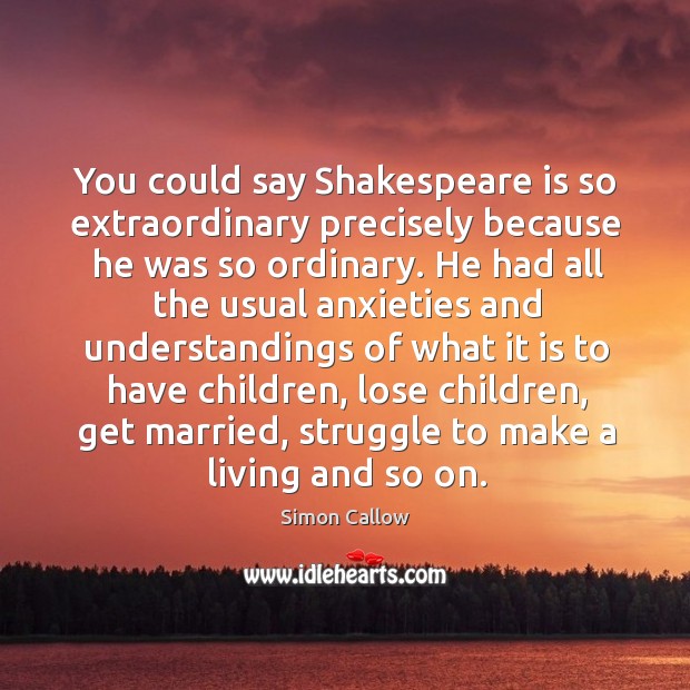 You could say Shakespeare is so extraordinary precisely because he was so Simon Callow Picture Quote