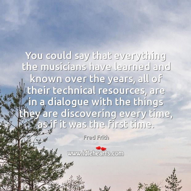 You could say that everything the musicians have learned and known over the years Fred Frith Picture Quote