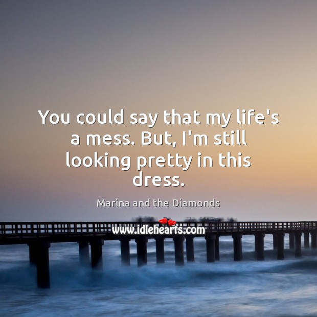 You could say that my life’s a mess. But, I’m still looking pretty in this dress. Marina and the Diamonds Picture Quote