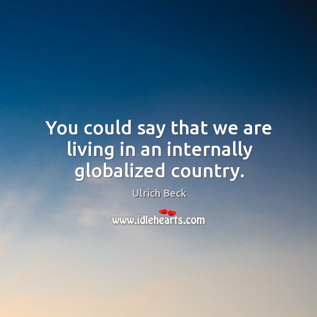 You could say that we are living in an internally globalized country. Ulrich Beck Picture Quote
