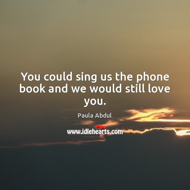 You could sing us the phone book and we would still love you. Paula Abdul Picture Quote