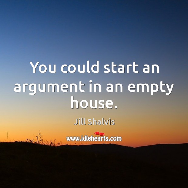 You could start an argument in an empty house. Image
