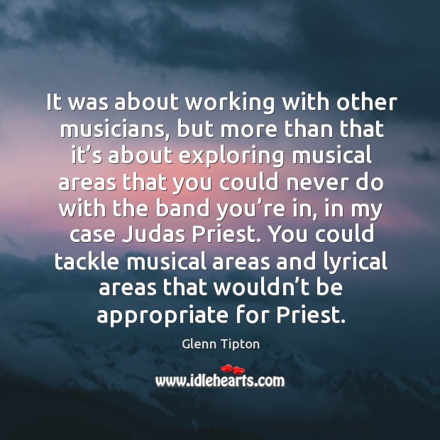 You could tackle musical areas and lyrical areas that wouldn’t be appropriate for priest. Glenn Tipton Picture Quote
