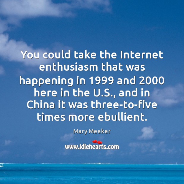 You could take the Internet enthusiasm that was happening in 1999 and 2000 here Mary Meeker Picture Quote