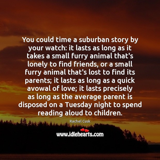 You could time a suburban story by your watch: it lasts as Rachel Cusk Picture Quote