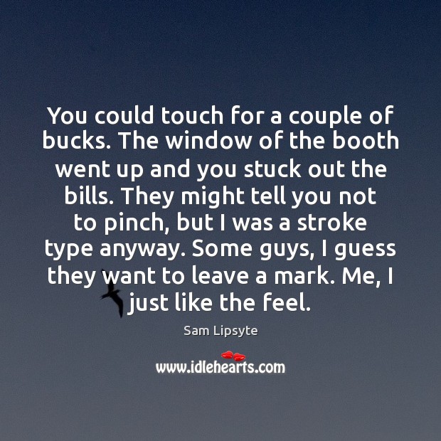 You could touch for a couple of bucks. The window of the Sam Lipsyte Picture Quote