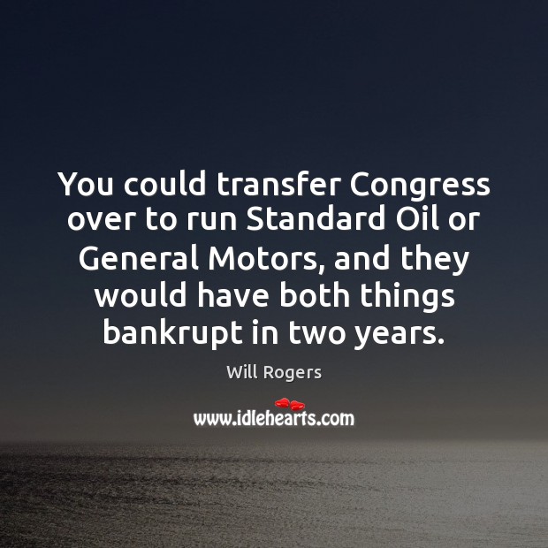 You could transfer Congress over to run Standard Oil or General Motors, Will Rogers Picture Quote