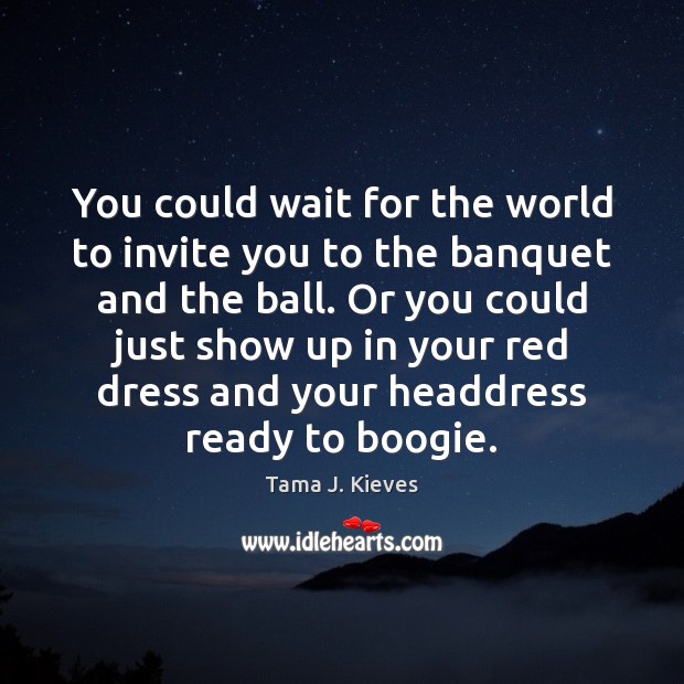 You could wait for the world to invite you to the banquet Tama J. Kieves Picture Quote