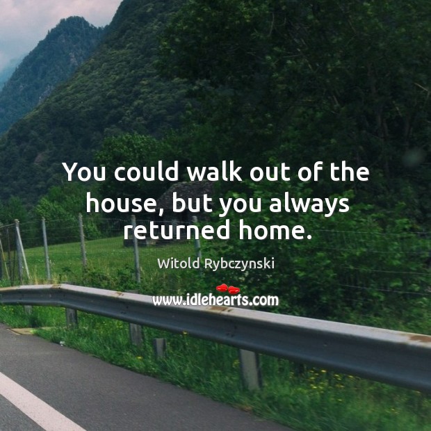 You could walk out of the house, but you always returned home. Image