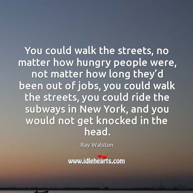 You could walk the streets, no matter how hungry people were, not matter how long Ray Walston Picture Quote