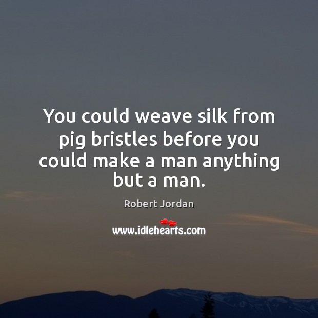 You could weave silk from pig bristles before you could make a man anything but a man. Image