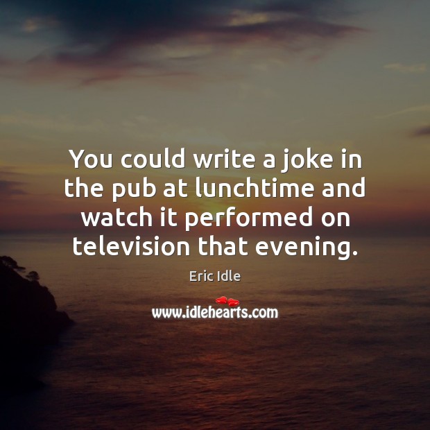 You could write a joke in the pub at lunchtime and watch Eric Idle Picture Quote