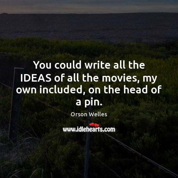 You could write all the IDEAS of all the movies, my own included, on the head of a pin. Orson Welles Picture Quote