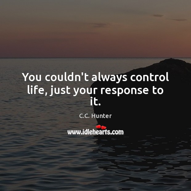 You couldn’t always control life, just your response to it. C.C. Hunter Picture Quote