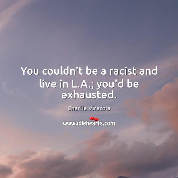 You couldn’t be a racist and live in L.A.; you’d be exhausted. Image