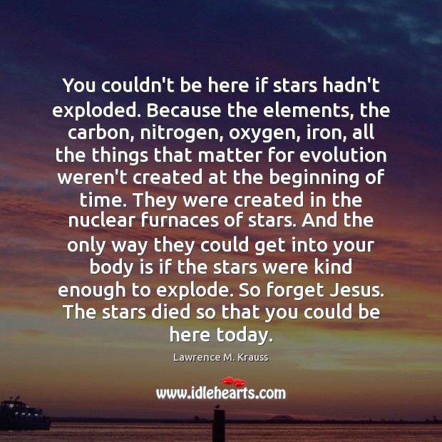 You couldn’t be here if stars hadn’t exploded. Because the elements, the Lawrence M. Krauss Picture Quote