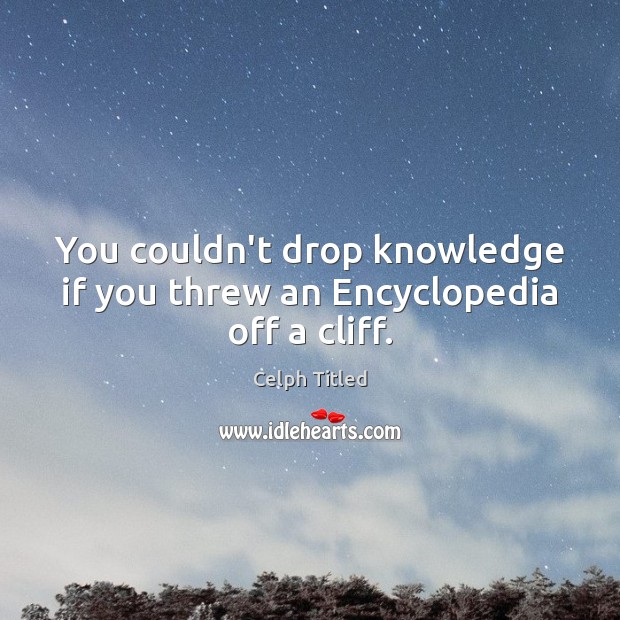 You couldn’t drop knowledge if you threw an Encyclopedia off a cliff. Celph Titled Picture Quote