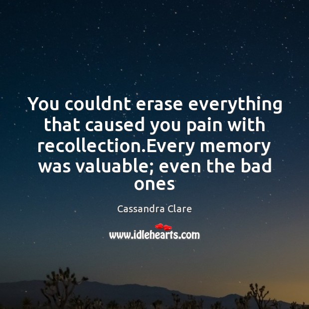 You couldnt erase everything that caused you pain with recollection.Every memory Image