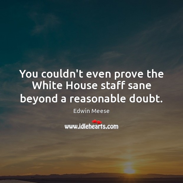 You couldn’t even prove the White House staff sane beyond a reasonable doubt. Edwin Meese Picture Quote