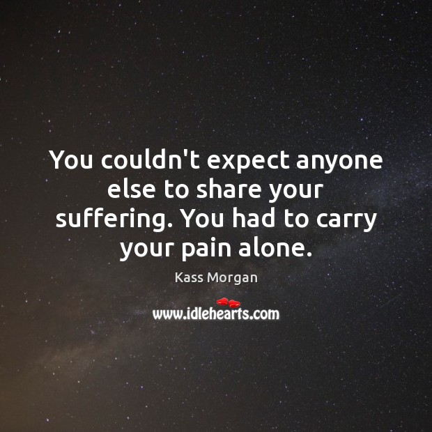 You couldn’t expect anyone else to share your suffering. You had to carry your pain alone. Kass Morgan Picture Quote