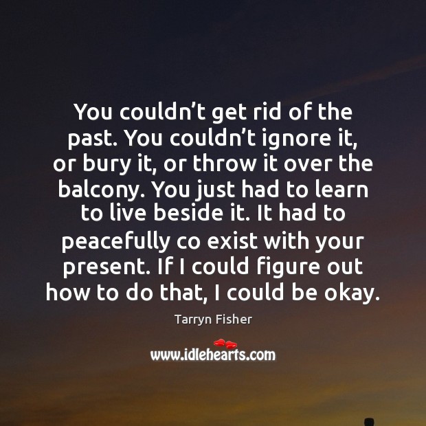 You couldn’t get rid of the past. You couldn’t ignore 