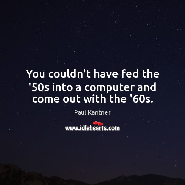 You couldn’t have fed the ’50s into a computer and come out with the ’60s. Image