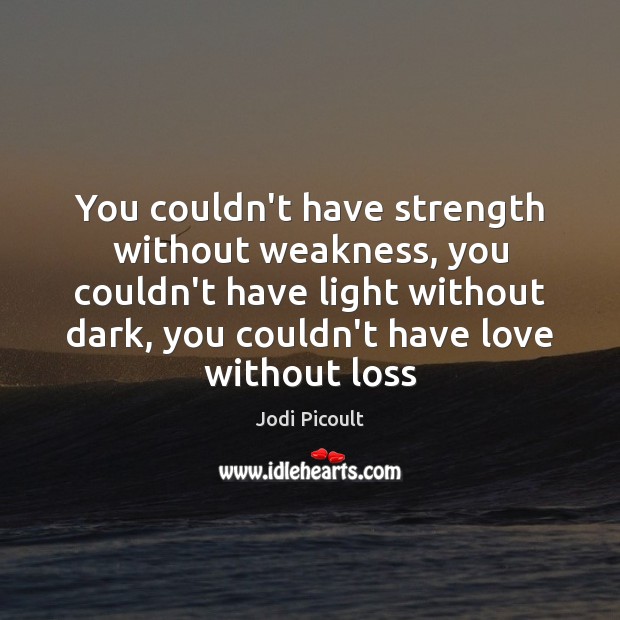 You couldn’t have strength without weakness, you couldn’t have light without dark, Jodi Picoult Picture Quote