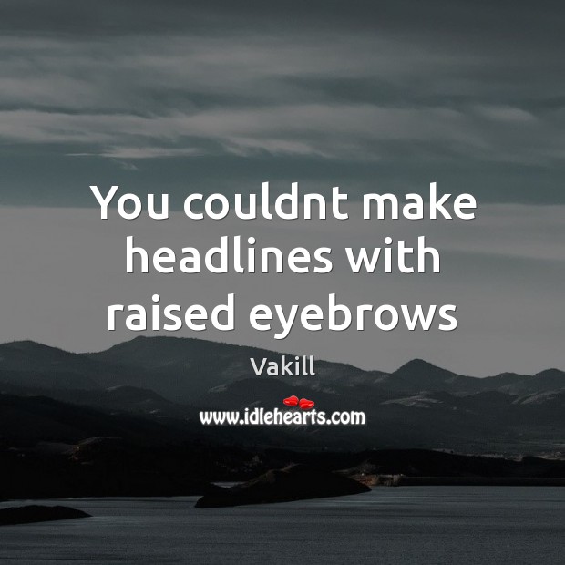 You couldnt make headlines with raised eyebrows Vakill Picture Quote