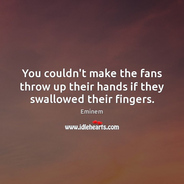 You couldn’t make the fans throw up their hands if they swallowed their fingers. Eminem Picture Quote