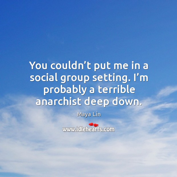 You couldn’t put me in a social group setting. I’m probably a terrible anarchist deep down. Maya Lin Picture Quote