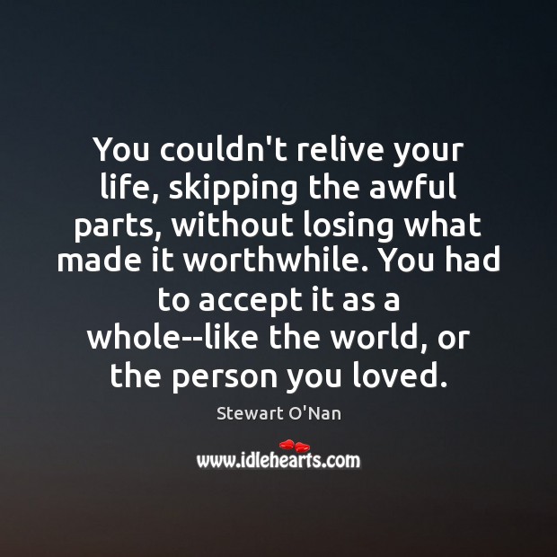 You couldn’t relive your life, skipping the awful parts, without losing what Stewart O’Nan Picture Quote