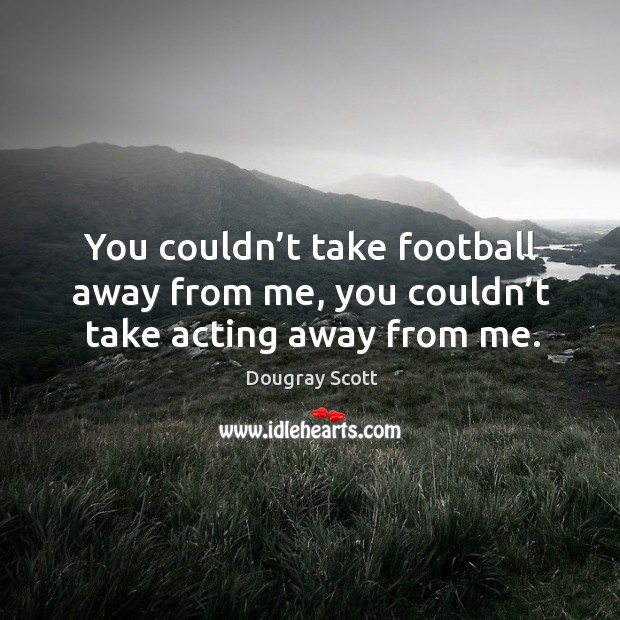 You couldn’t take football away from me, you couldn’t take acting away from me. Dougray Scott Picture Quote
