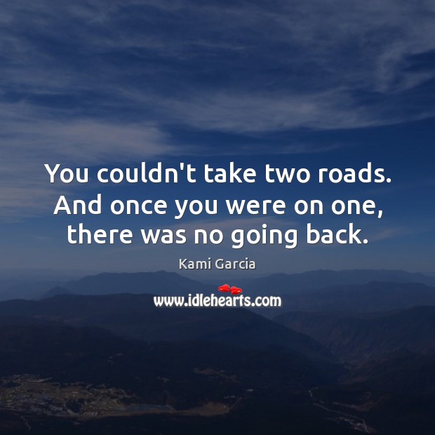 You couldn’t take two roads. And once you were on one, there was no going back. Kami Garcia Picture Quote