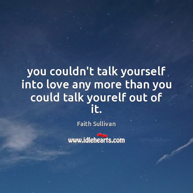 You couldn’t talk yourself into love any more than you could talk yourelf out of it. Faith Sullivan Picture Quote