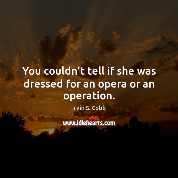 You couldn’t tell if she was dressed for an opera or an operation. Irvin S. Cobb Picture Quote