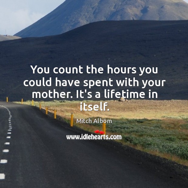 You count the hours you could have spent with your mother. It’s a lifetime in itself. Mitch Albom Picture Quote