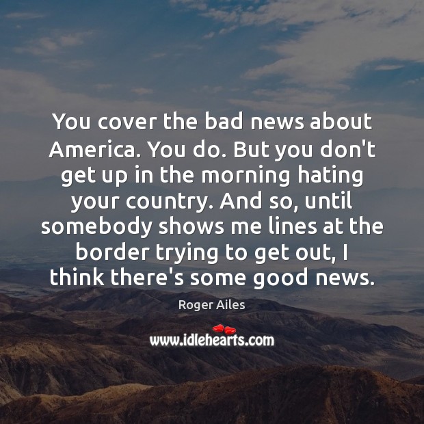 You cover the bad news about America. You do. But you don’t Roger Ailes Picture Quote