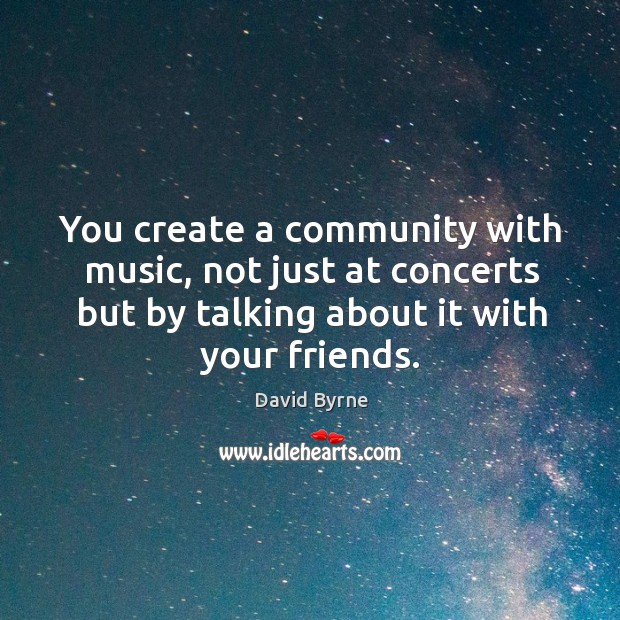 You create a community with music, not just at concerts but by David Byrne Picture Quote