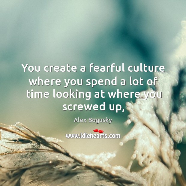 You create a fearful culture where you spend a lot of time Alex Bogusky Picture Quote