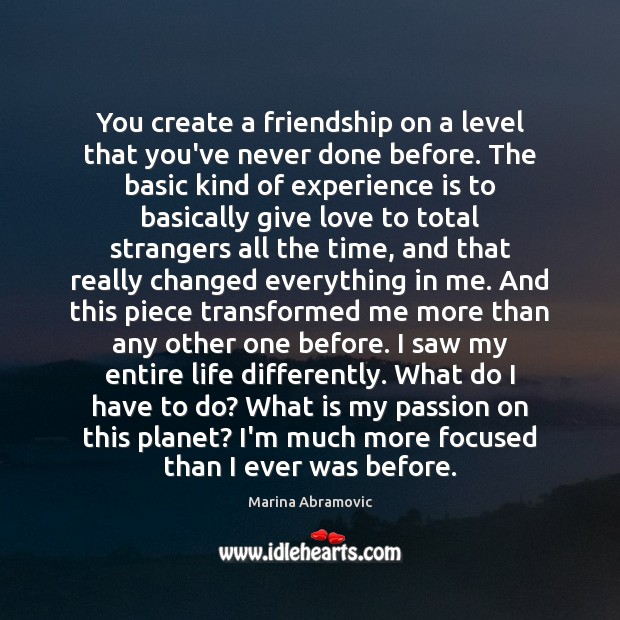 You create a friendship on a level that you’ve never done before. Marina Abramovic Picture Quote