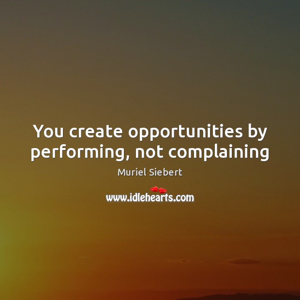 You create opportunities by performing, not complaining Muriel Siebert Picture Quote