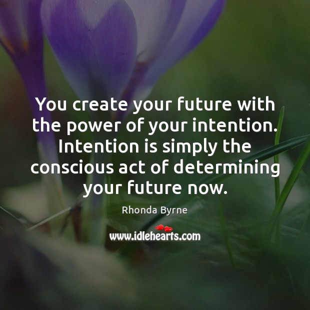 You create your future with the power of your intention. Intention is Image
