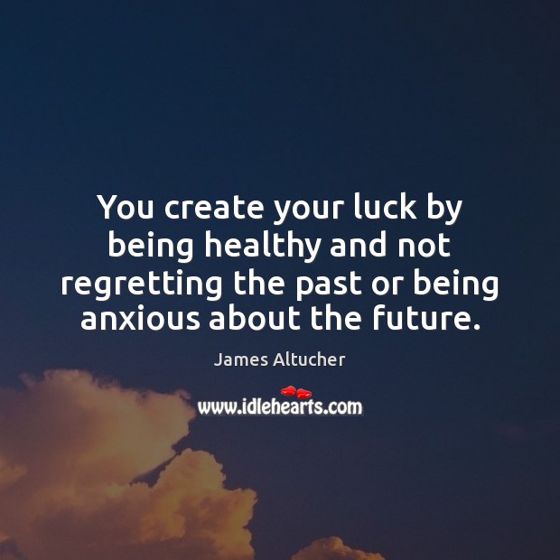 You create your luck by being healthy and not regretting the past Image