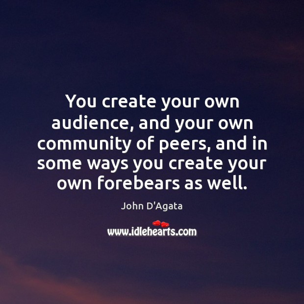 You create your own audience, and your own community of peers, and John D’Agata Picture Quote