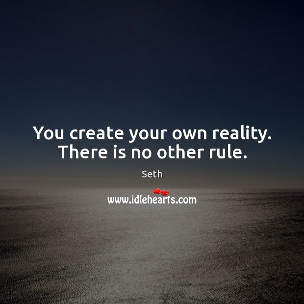 You create your own reality. There is no other rule. Image