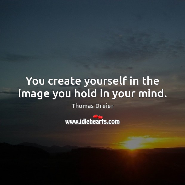 You create yourself in the image you hold in your mind. Image