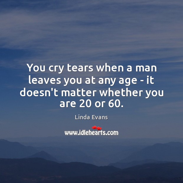 You cry tears when a man leaves you at any age – Linda Evans Picture Quote